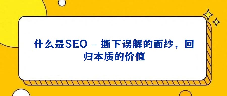 什么是SEO – 撕下誤解的面紗，回歸本質(zhì)的價(jià)值
