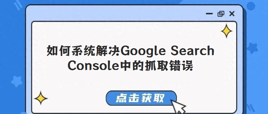如何系統解決Google Search Console中的抓取錯誤