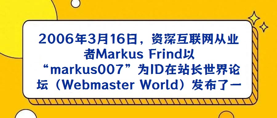 2006年3月16日,資深互聯(lián)網(wǎng)從業(yè)者M(jìn)arkus Frind以“markus007”為ID在站長世界論壇(Webmaster World)發(fā)布了一篇極具沖擊力