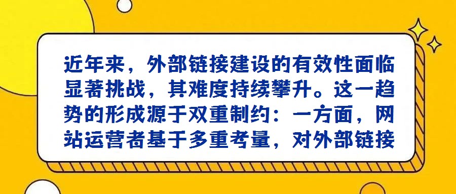 近年來，外部鏈接建設的有效性面臨顯著挑戰，其難度持續攀升。這一趨勢的形成源于雙重制約：一方面，網站運營者基于多重考量，對外部鏈接的輸出持愈發謹慎態度，即便是傳統