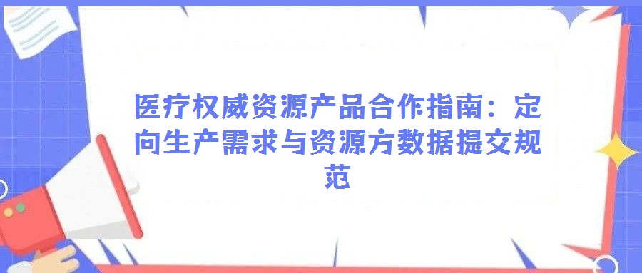 醫(yī)療權(quán)威資源產(chǎn)品合作指南:定向生產(chǎn)需求與資源方數(shù)據(jù)提交規(guī)范