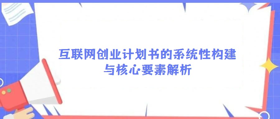 互聯(lián)網(wǎng)創(chuàng)業(yè)計劃書的系統(tǒng)性構(gòu)建與核心要素解析