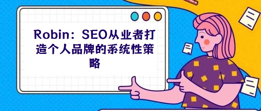 Robin:SEO從業(yè)者打造個人品牌的系統(tǒng)性策略