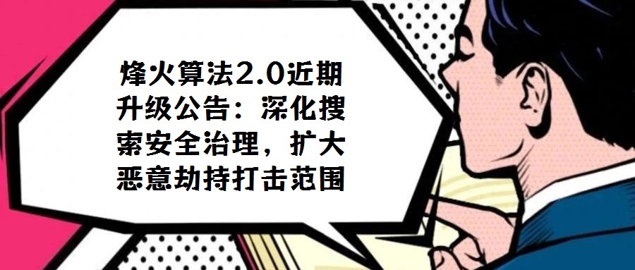 烽火算法2.0近期升級公告:深化搜索安全治理,擴大惡意劫持打擊范圍