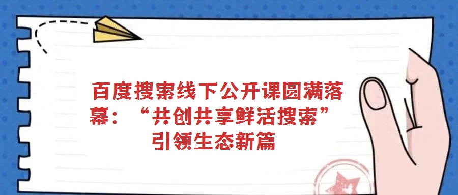 百度搜索線下公開課圓滿落幕:“共創共享鮮活搜索”引領生態新篇