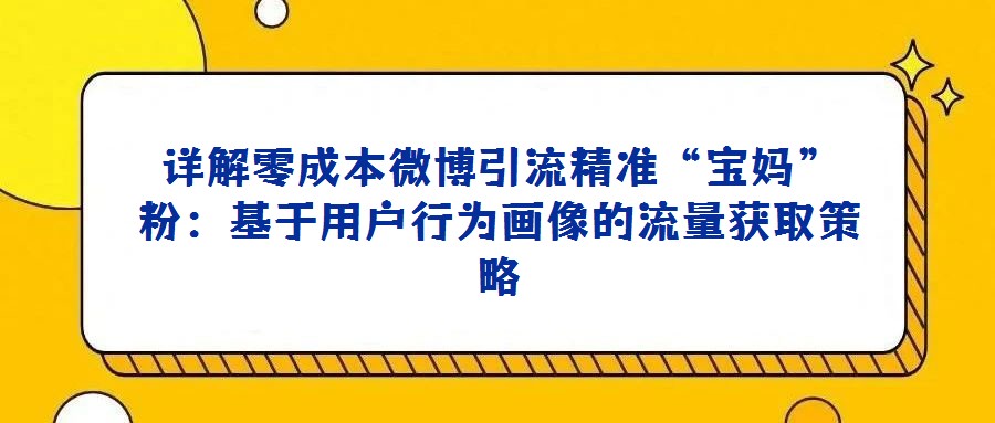 詳解零成本微博引流精準“寶媽”粉:基于用戶行為畫像的流量獲取策略
