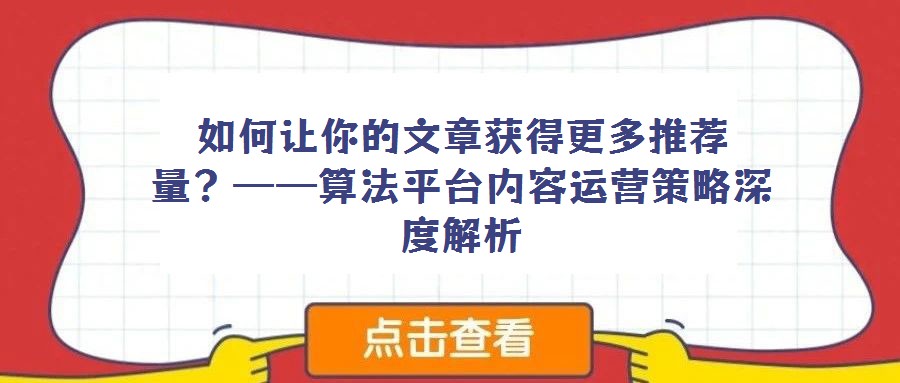 如何讓你的文章獲得更多推薦量?——算法平臺(tái)內(nèi)容運(yùn)營策略深度解析