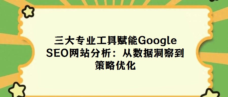 三大專業(yè)工具賦能Google SEO網(wǎng)站分析:從數(shù)據(jù)洞察到策略優(yōu)化