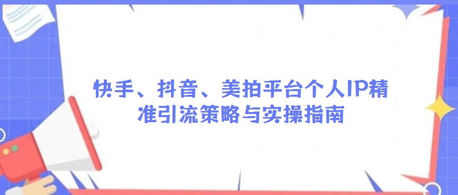 快手、抖音、美拍平臺個人IP精準引流策略與實操指南