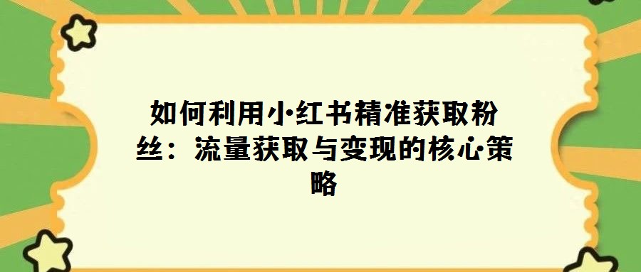 如何利用小紅書精準獲取粉絲:流量獲取與變現的核心策略
