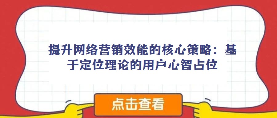 提升網(wǎng)絡(luò)營銷效能的核心策略:基于定位理論的用戶心智占位