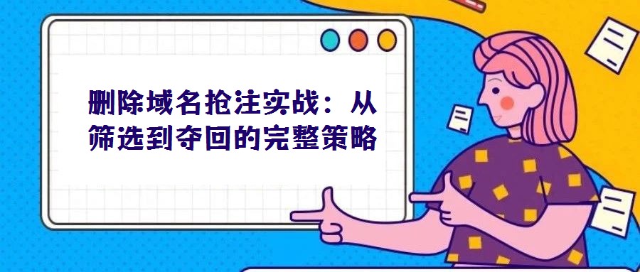 刪除域名搶注實(shí)戰(zhàn):從篩選到奪回的完整策略