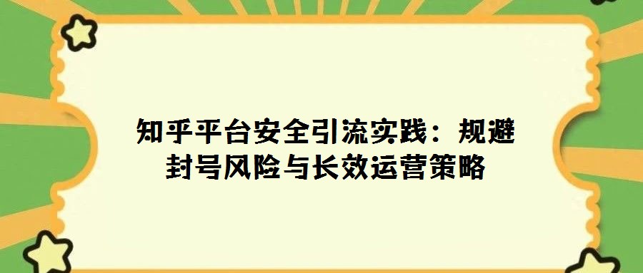 知乎平臺安全引流實踐:規(guī)避封號風(fēng)險與長效運營策略