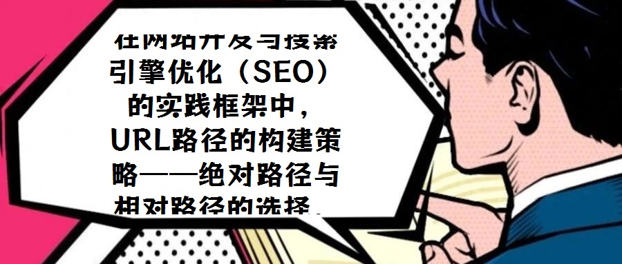 在網站開發與搜索引擎優化(SEO)的實踐框架中,URL路徑的構建策略——絕對路徑與相對路徑的選擇,始終是技術團隊與SEO從業者需審慎權衡的核心議題。關于二者應如