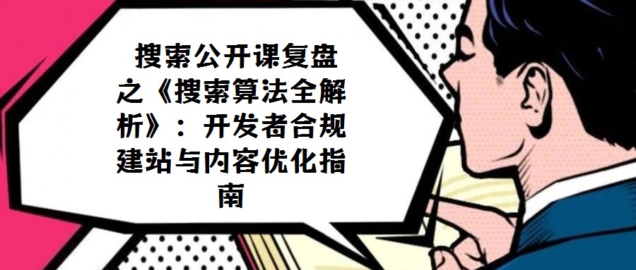 搜索公開課復盤之《搜索算法全解析》:開發者合規建站與內容優化指南