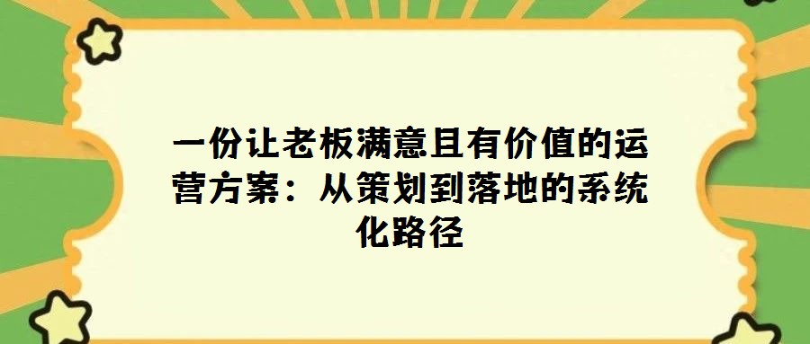 一份讓老板滿意且有價值的運營方案:從策劃到落地的系統(tǒng)化路徑