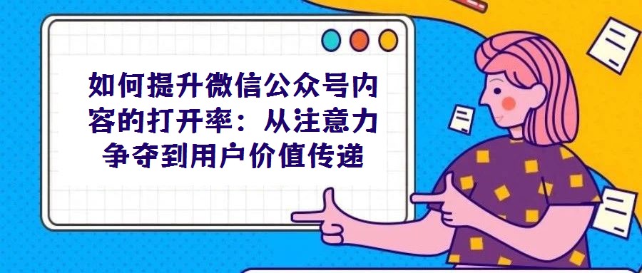 如何提升微信公眾號(hào)內(nèi)容的打開(kāi)率：從注意力爭(zhēng)奪到用戶(hù)價(jià)值傳遞