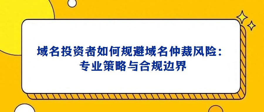 域名投資者如何規(guī)避域名仲裁風(fēng)險(xiǎn)：專業(yè)策略與合規(guī)邊界