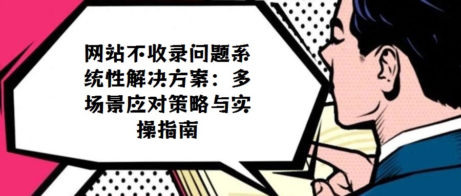 網站不收錄問題系統性解決方案:多場景應對策略與實操指南