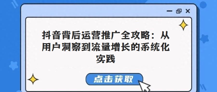 抖音背后運營推廣全攻略:從用戶洞察到流量增長的系統化實踐