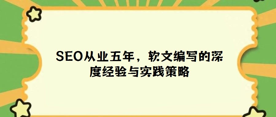 SEO從業五年,軟文編寫的深度經驗與實踐策略