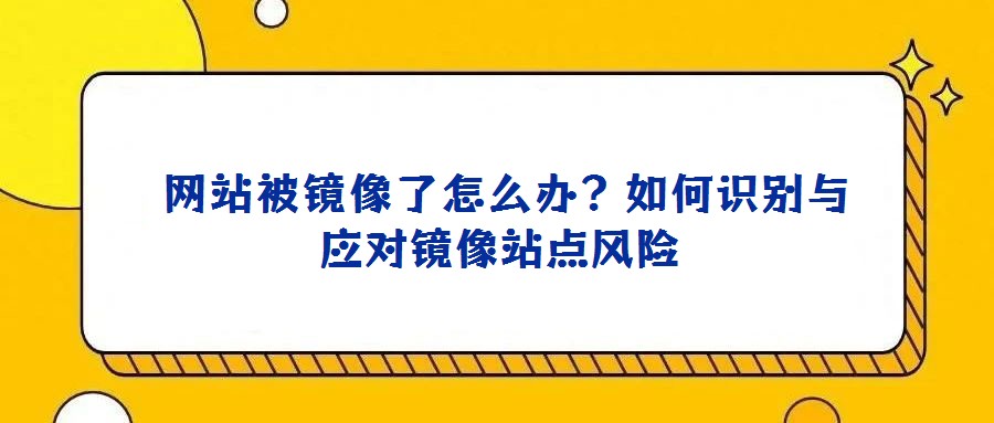  網站被鏡像了怎么辦？如何識別與應對鏡像站點風險
